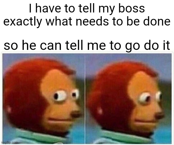 bad boss |  I have to tell my boss exactly what needs to be done; so he can tell me to go do it | image tagged in memes,monkey puppet,funny,meme,funny memes,boss | made w/ Imgflip meme maker