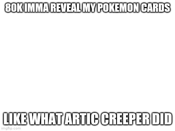 Blank White Template | 80K IMMA REVEAL MY POKEMON CARDS; LIKE WHAT ARTIC CREEPER DID | image tagged in blank white template | made w/ Imgflip meme maker