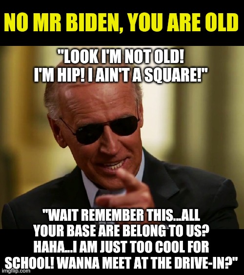 Chances of Joe Biden being considered cool? Maybe .0001%. | NO MR BIDEN, YOU ARE OLD; "LOOK I'M NOT OLD! I'M HIP! I AIN'T A SQUARE!"; "WAIT REMEMBER THIS...ALL YOUR BASE ARE BELONG TO US? HAHA...I AM JUST TOO COOL FOR SCHOOL! WANNA MEET AT THE DRIVE-IN?" | image tagged in smilin biden,old | made w/ Imgflip meme maker