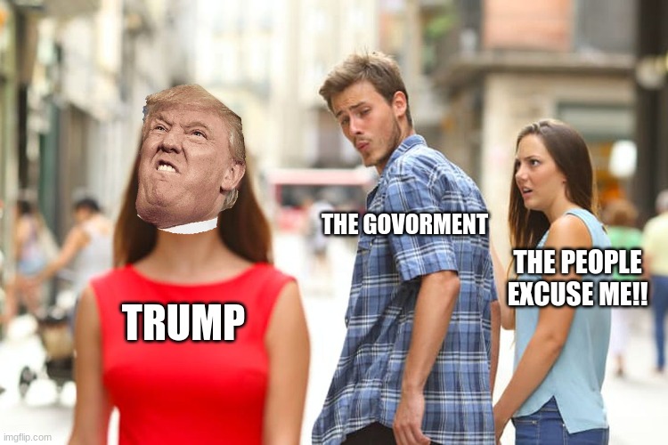 Distracted Boyfriend | THE GOVERNMENT; THE PEOPLE
EXCUSE ME!! TRUMP | image tagged in memes,distracted boyfriend | made w/ Imgflip meme maker