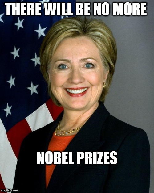 Hillary Clinton Meme | THERE WILL BE NO MORE; NOBEL PRIZES | image tagged in memes,hillary clinton | made w/ Imgflip meme maker
