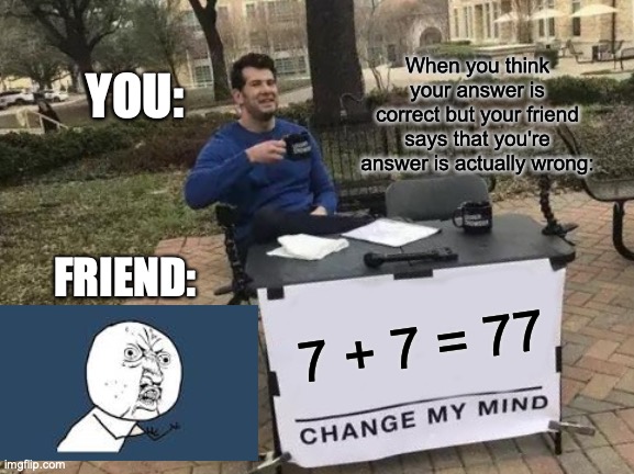 Change My Mind Meme | When you think your answer is correct but your friend says that you're answer is actually wrong:; YOU:; FRIEND:; 7 + 7 = 77 | image tagged in memes,change my mind | made w/ Imgflip meme maker