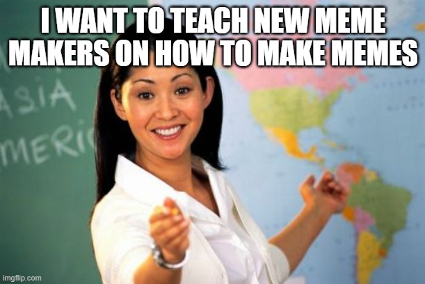 Unhelpful High School Teacher Meme | I WANT TO TEACH NEW MEME MAKERS ON HOW TO MAKE MEMES | image tagged in memes,unhelpful high school teacher | made w/ Imgflip meme maker