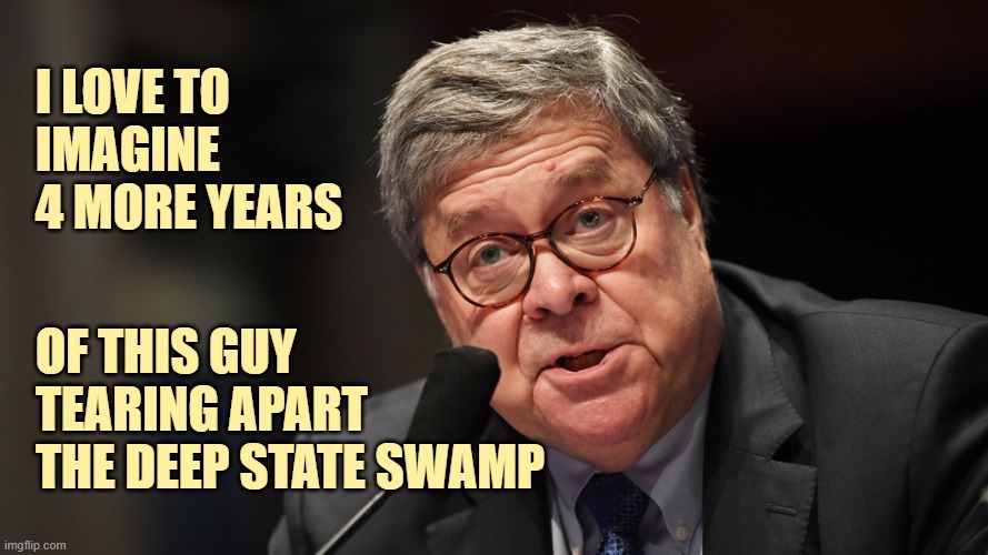 bill barr |  I LOVE TO
IMAGINE
4 MORE YEARS; OF THIS GUY TEARING APART THE DEEP STATE SWAMP | image tagged in bill barr | made w/ Imgflip meme maker