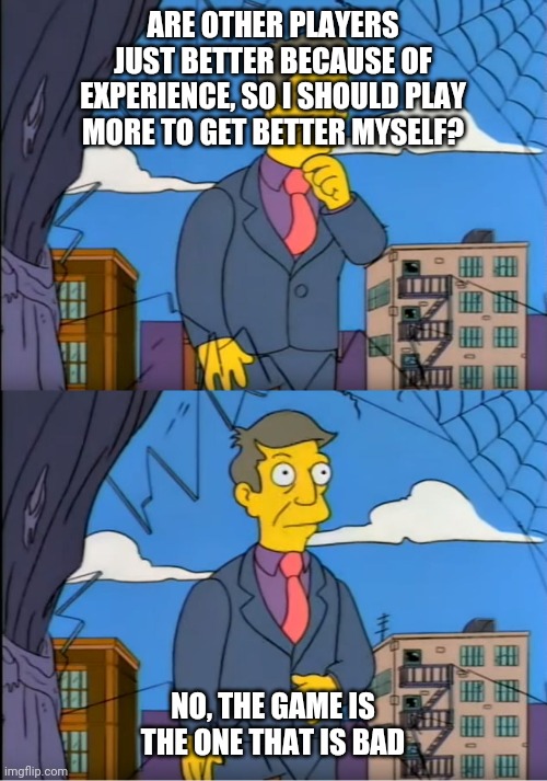Skinner Out Of Touch | ARE OTHER PLAYERS JUST BETTER BECAUSE OF EXPERIENCE, SO I SHOULD PLAY MORE TO GET BETTER MYSELF? NO, THE GAME IS THE ONE THAT IS BAD | image tagged in skinner out of touch | made w/ Imgflip meme maker