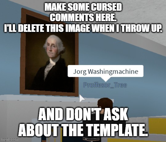 Jorg Washingmachine | MAKE SOME CURSED COMMENTS HERE.
I'LL DELETE THIS IMAGE WHEN I THROW UP. AND DON'T ASK ABOUT THE TEMPLATE. | image tagged in jorg washingmachine | made w/ Imgflip meme maker