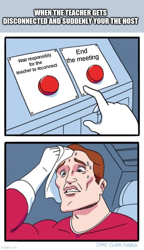 Two Buttons Meme | WHEN THE TEACHER GETS DISCONNECTED AND SUDDENLY YOUR THE HOST; End the meeting; Wait responsibly for the teacher to reconnect | image tagged in memes,two buttons | made w/ Imgflip meme maker