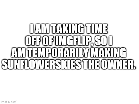 Bye, for now | I AM TAKING TIME OFF OF IMGFLIP, SO I AM TEMPORARILY MAKING SUNFLOWERSKIES THE OWNER. | image tagged in blank white template | made w/ Imgflip meme maker