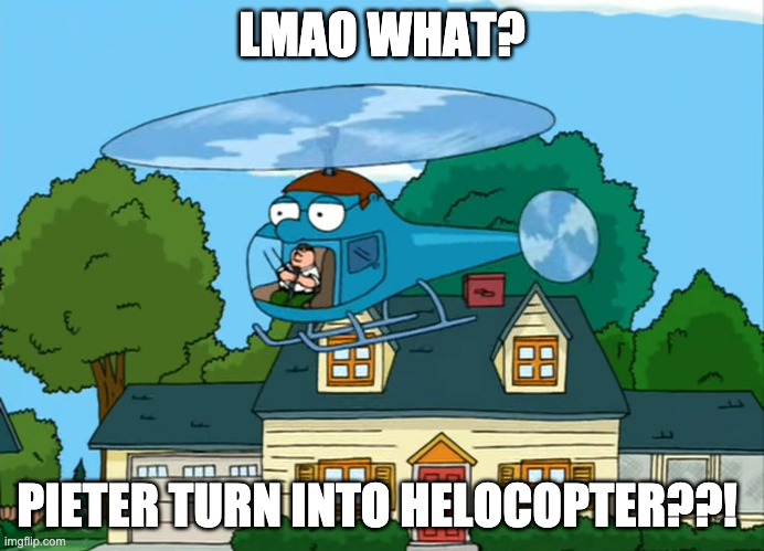 guys what??? | LMAO WHAT? PIETER TURN INTO HELOCOPTER??! | image tagged in petor | made w/ Imgflip meme maker