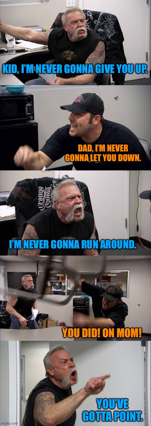 Keeping up with Astley. | KID, I’M NEVER GONNA GIVE YOU UP. DAD, I’M NEVER GONNA LET YOU DOWN. I’M NEVER GONNA RUN AROUND. YOU DID! ON MOM! YOU’VE GOTTA POINT. | image tagged in memes,american chopper argument,rick astley,rickroll,so hot right now | made w/ Imgflip meme maker