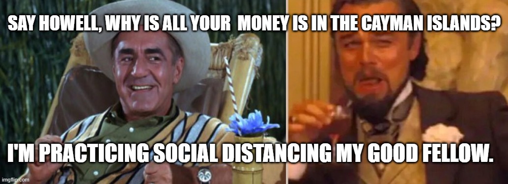 social distancing | SAY HOWELL, WHY IS ALL YOUR  MONEY IS IN THE CAYMAN ISLANDS? I'M PRACTICING SOCIAL DISTANCING MY GOOD FELLOW. | image tagged in funny | made w/ Imgflip meme maker