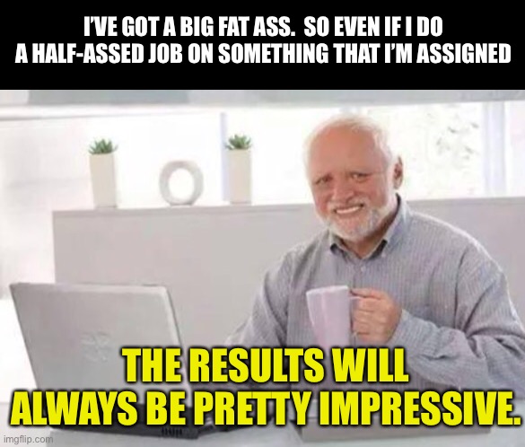 Harold | I’VE GOT A BIG FAT ASS.  SO EVEN IF I DO A HALF-ASSED JOB ON SOMETHING THAT I’M ASSIGNED; THE RESULTS WILL ALWAYS BE PRETTY IMPRESSIVE. | image tagged in harold | made w/ Imgflip meme maker