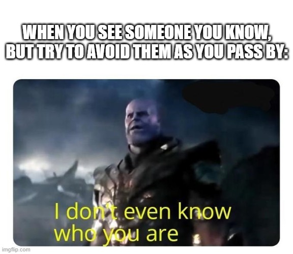 thanos I don't even know who you are | WHEN YOU SEE SOMEONE YOU KNOW, BUT TRY TO AVOID THEM AS YOU PASS BY: | image tagged in thanos i don't even know who you are | made w/ Imgflip meme maker