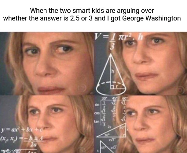 Me answering test questions after summer break | When the two smart kids are arguing over whether the answer is 2.5 or 3 and I got George Washington | image tagged in math lady/confused lady,memes,school | made w/ Imgflip meme maker