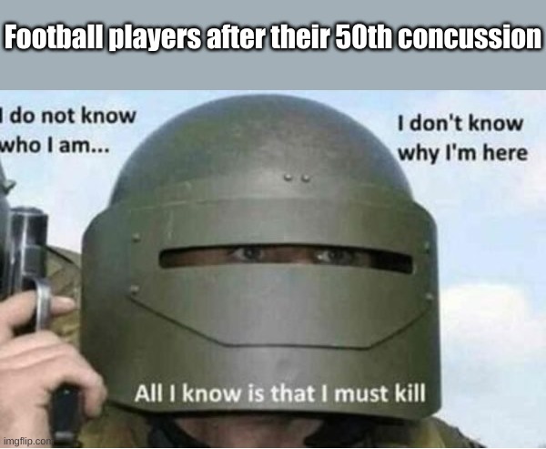 I'm more of a football fan anyway | Football players after their 50th concussion | image tagged in all i know is that i must kill bottom panel | made w/ Imgflip meme maker