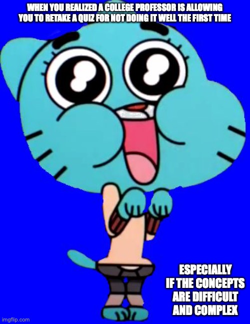 Retaking a Quiz | WHEN YOU REALIZED A COLLEGE PROFESSOR IS ALLOWING YOU TO RETAKE A QUIZ FOR NOT DOING IT WELL THE FIRST TIME; ESPECIALLY IF THE CONCEPTS ARE DIFFICULT AND COMPLEX | image tagged in gumball w,quiz,college | made w/ Imgflip meme maker