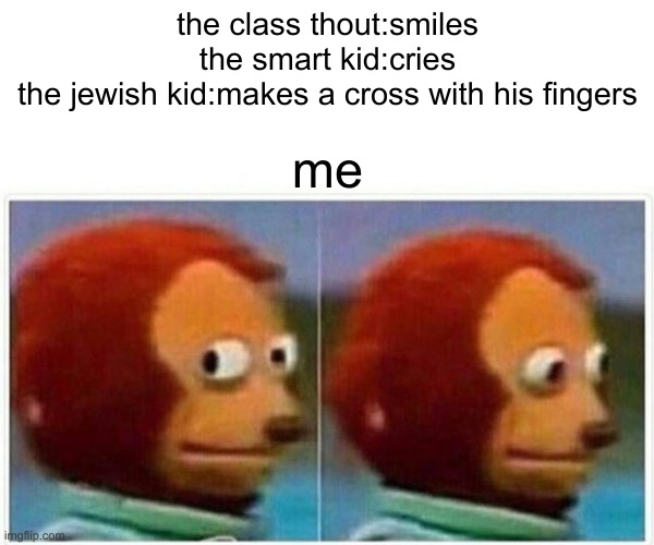 what | the class thout:smiles
the smart kid:cries
the jewish kid:makes a cross with his fingers; me | image tagged in memes,monkey puppet | made w/ Imgflip meme maker