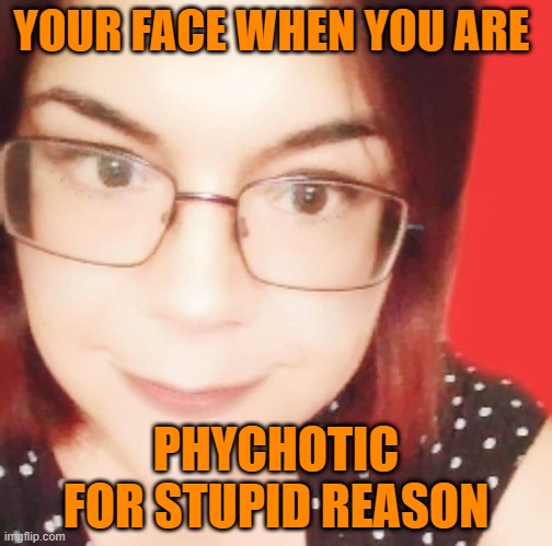 YOUR FACE WHEN YOU ARE; PHYCHOTIC FOR STUPID REASON | image tagged in psychotic girl internet fighter | made w/ Imgflip meme maker