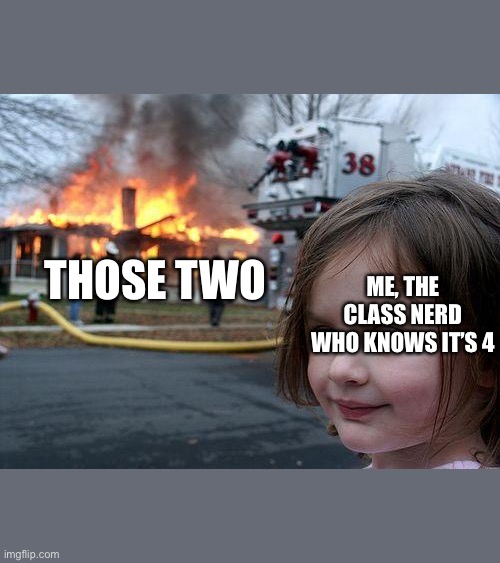 Disaster Girl Meme | ME, THE CLASS NERD WHO KNOWS IT’S 4 THOSE TWO | image tagged in memes,disaster girl | made w/ Imgflip meme maker