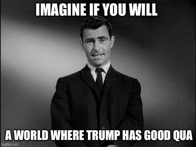 rod serling twilight zone | IMAGINE IF YOU WILL A WORLD WHERE TRUMP HAS GOOD QUALITIES | image tagged in rod serling twilight zone | made w/ Imgflip meme maker