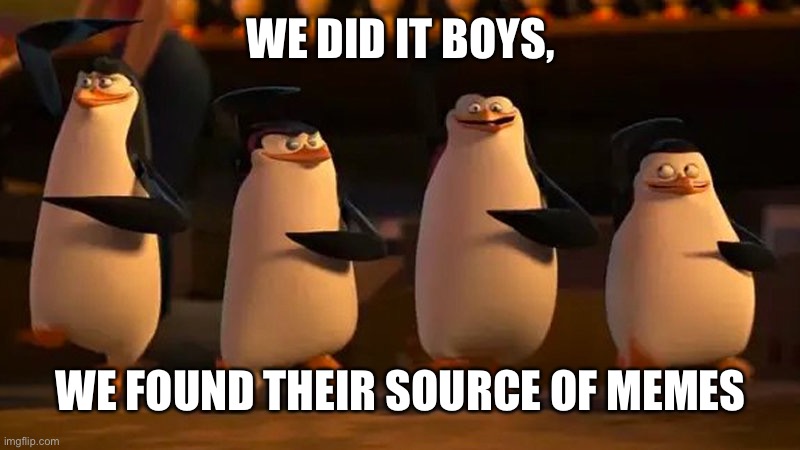 penguins of madagascar | WE DID IT BOYS, WE FOUND THEIR SOURCE OF MEMES | image tagged in penguins of madagascar | made w/ Imgflip meme maker