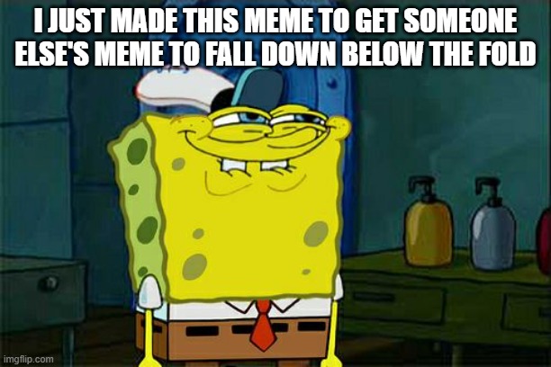 not sorry | I JUST MADE THIS MEME TO GET SOMEONE ELSE'S MEME TO FALL DOWN BELOW THE FOLD | image tagged in memes,don't you squidward | made w/ Imgflip meme maker