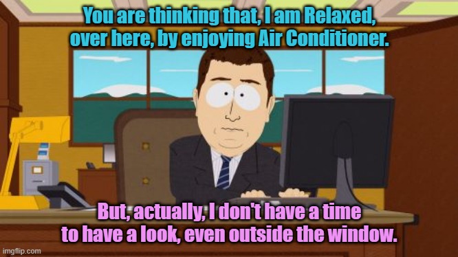 Work Area. | You are thinking that, I am Relaxed, over here, by enjoying Air Conditioner. But, actually, I don't have a time to have a look, even outside the window. | image tagged in memes,aaaaand its gone | made w/ Imgflip meme maker