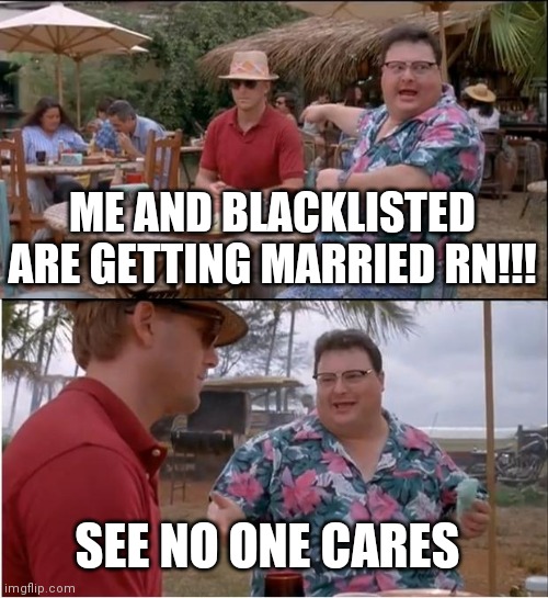 See Nobody Cares | ME AND BLACKLISTED ARE GETTING MARRIED RN!!! SEE NO ONE CARES | image tagged in memes,see nobody cares | made w/ Imgflip meme maker
