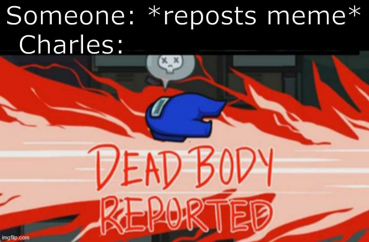 Dead body reported | Someone: *reposts meme*; Charles: | image tagged in dead body reported | made w/ Imgflip meme maker