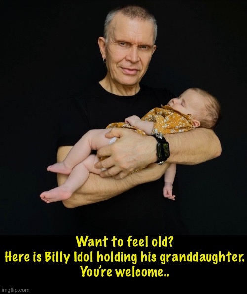 Want to feel old?
Here is Billy Idol holding his granddaughter.
You’re welcome.. | image tagged in billy idol | made w/ Imgflip meme maker