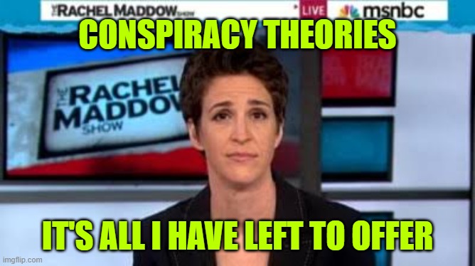 MSNBC news | CONSPIRACY THEORIES IT'S ALL I HAVE LEFT TO OFFER | image tagged in msnbc news | made w/ Imgflip meme maker