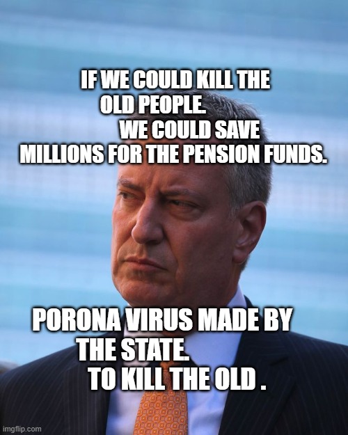 NY mayor Bill de Blasio | IF WE COULD KILL THE OLD PEOPLE.                   WE COULD SAVE MILLIONS FOR THE PENSION FUNDS. PORONA VIRUS MADE BY THE STATE.                     TO KILL THE OLD . | image tagged in ny mayor bill de blasio | made w/ Imgflip meme maker