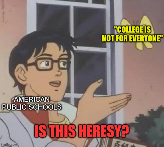 Is This A Pigeon | "COLLEGE IS NOT FOR EVERYONE"; AMERICAN PUBLIC SCHOOLS; IS THIS HERESY? | image tagged in memes,is this a pigeon,american,school,college,heresy | made w/ Imgflip meme maker