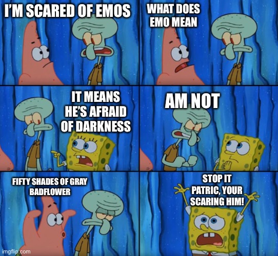 Stop it Patrick, you're scaring him! (Correct text boxes) | I’M SCARED OF EMOS WHAT DOES EMO MEAN IT MEANS HE’S AFRAID OF DARKNESS AM NOT FIFTY SHADES OF GRAY
BADFLOWER STOP IT PATRIC, YOUR SCARING HI | image tagged in stop it patrick you're scaring him correct text boxes | made w/ Imgflip meme maker