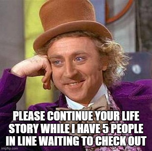 Creepy Condescending Wonka | PLEASE CONTINUE YOUR LIFE STORY WHILE I HAVE 5 PEOPLE IN LINE WAITING TO CHECK OUT | image tagged in memes,creepy condescending wonka | made w/ Imgflip meme maker