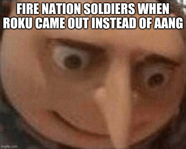 uh oh Gru | FIRE NATION SOLDIERS WHEN ROKU CAME OUT INSTEAD OF AANG | image tagged in uh oh gru | made w/ Imgflip meme maker