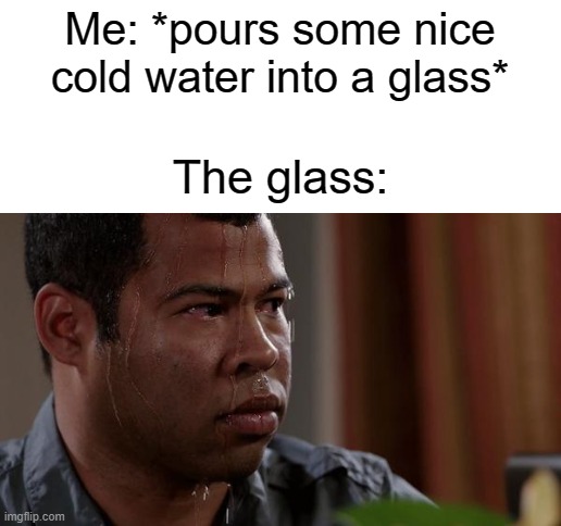 Me: *pours some nice cold water into a glass*; The glass: | image tagged in blank white template,sweating bullets | made w/ Imgflip meme maker