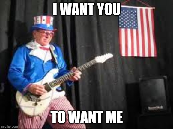 rock and roll | I WANT YOU; TO WANT ME | image tagged in funny,memes,uncle sam,rock and roll | made w/ Imgflip meme maker