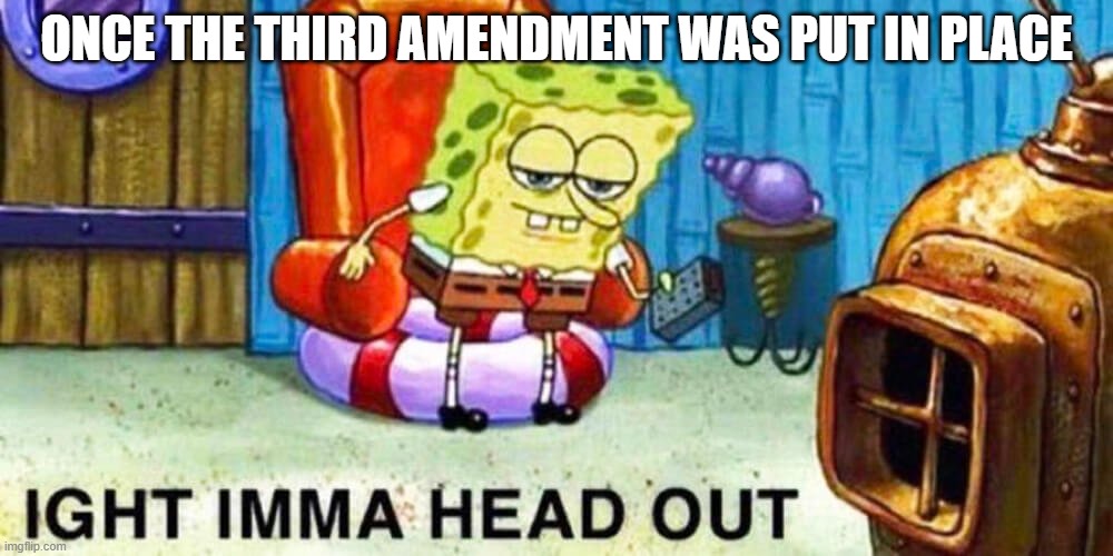 Spongebob aight imma head out | ONCE THE THIRD AMENDMENT WAS PUT IN PLACE | image tagged in spongebob aight imma head out | made w/ Imgflip meme maker