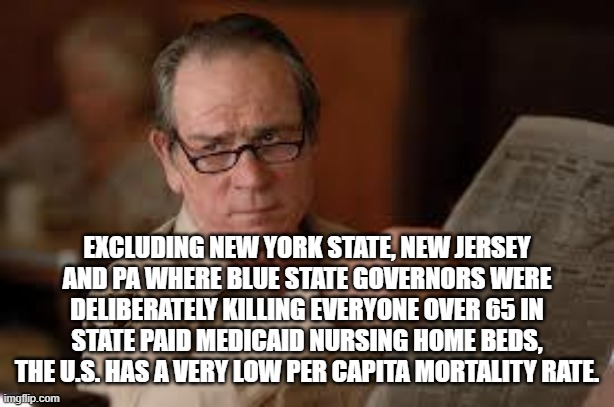 no country for old men tommy lee jones | EXCLUDING NEW YORK STATE, NEW JERSEY AND PA WHERE BLUE STATE GOVERNORS WERE DELIBERATELY KILLING EVERYONE OVER 65 IN STATE PAID MEDICAID NUR | image tagged in no country for old men tommy lee jones | made w/ Imgflip meme maker