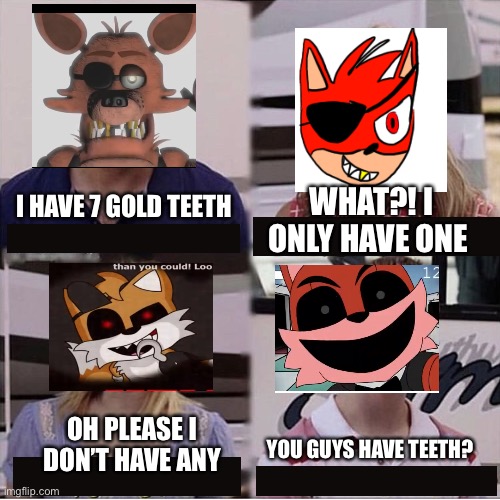 You guys are getting paid template | WHAT?! I ONLY HAVE ONE; I HAVE 7 GOLD TEETH; OH PLEASE I DON’T HAVE ANY; YOU GUYS HAVE TEETH? | image tagged in you guys are getting paid template,fnaf,tails,fnas,oc,those_nights_at_randoms | made w/ Imgflip meme maker