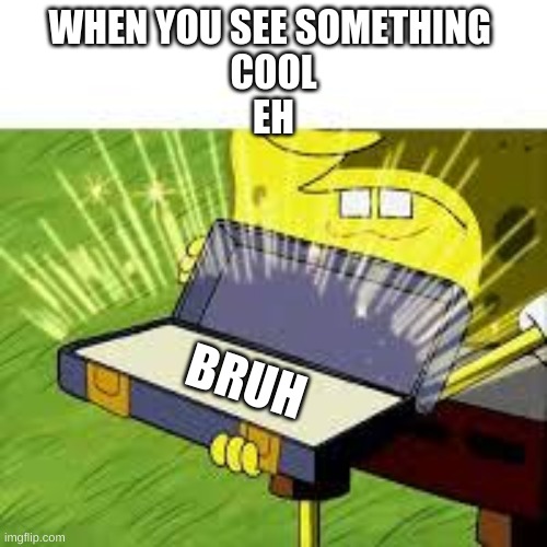 Sponge bob rode | WHEN YOU SEE SOMETHING 
COOL
EH; BRUH | image tagged in sponge bob rode | made w/ Imgflip meme maker