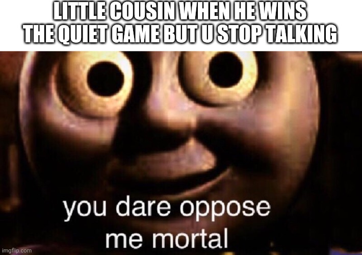 Thomas | LITTLE COUSIN WHEN HE WINS THE QUIET GAME BUT U STOP TALKING | image tagged in you dare oppose me mortal | made w/ Imgflip meme maker