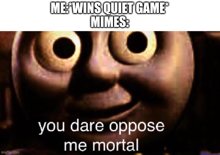 Gg | ME:*WINS QUIET GAME*
MIMES: | image tagged in you dare oppose me mortal | made w/ Imgflip meme maker