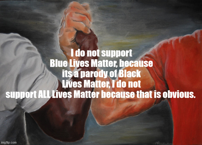 Unity | I do not support Blue Lives Matter, because its a parody of Black Lives Matter, I do not support ALL Lives Matter because that is obvious. | image tagged in memes,epic handshake,blm,dump trump,joe biden,election2020 | made w/ Imgflip meme maker