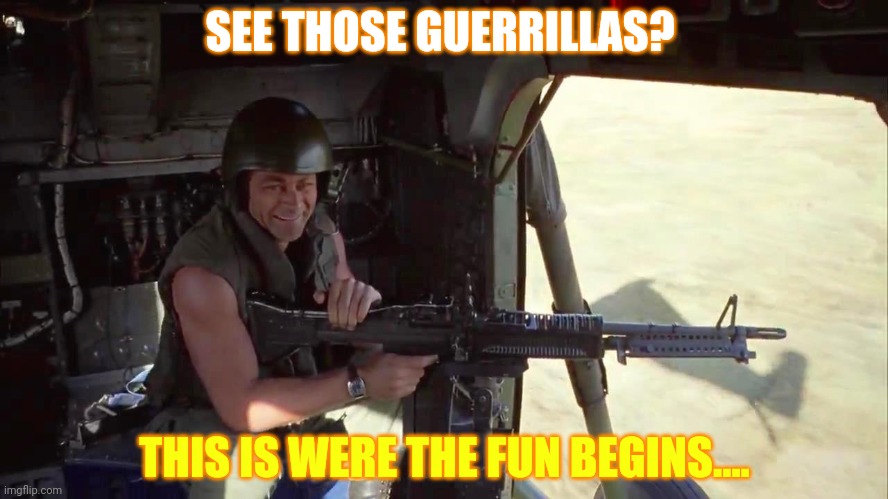 War is hell ain’t it? | SEE THOSE GUERRILLAS? THIS IS WERE THE FUN BEGINS.... | image tagged in war is hell ain t it | made w/ Imgflip meme maker