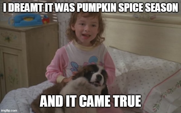 I dreamt it was pumpkin spice season, and it came true | I DREAMT IT WAS PUMPKIN SPICE SEASON; AND IT CAME TRUE | image tagged in and it came true,memes,emily newton,beethoven,pumpkin spice | made w/ Imgflip meme maker