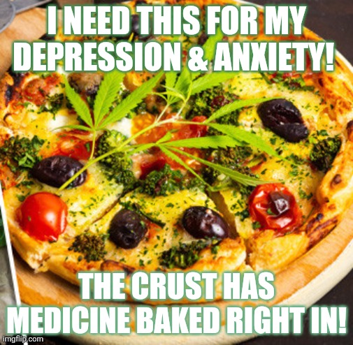 I NEED THIS FOR MY DEPRESSION & ANXIETY! THE CRUST HAS MEDICINE BAKED RIGHT IN! | made w/ Imgflip meme maker