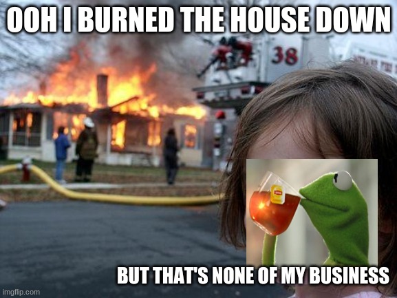 this is how to get out of anything | OOH I BURNED THE HOUSE DOWN; BUT THAT'S NONE OF MY BUSINESS | image tagged in memes,disaster girl | made w/ Imgflip meme maker