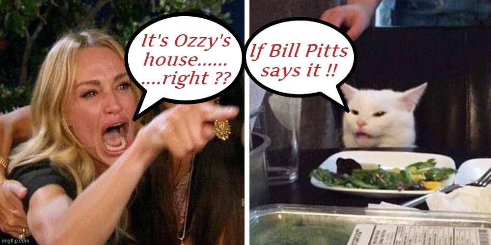 "Heavy Metal Fans for Heavy Metal Group's" on Fb. | It's Ozzy's
house......
....right ?? If Bill Pitts
says it !! | image tagged in heavy metal,smudge the cat,woman yelling at smudge the cat | made w/ Imgflip meme maker